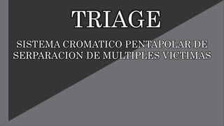 TRIAGE
SISTEMA CROMATICO PENTAPOLAR DE
SERPARACION DE MULTIPLES VICTIMAS
 