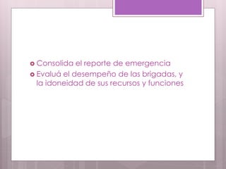  Consolida el reporte de emergencia
 Evaluá el desempeño de las brigadas, y
la idoneidad de sus recursos y funciones
 