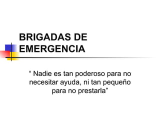 BRIGADAS DE EMERGENCIA “  Nadie es tan poderoso para no necesitar ayuda, ni tan pequeño para no prestarla” 