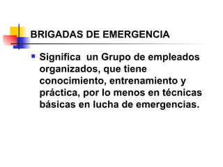 BRIGADAS DE EMERGENCIA Significa  un Grupo de empleados organizados, que tiene conocimiento, entrenamiento y práctica, por lo menos en técnicas básicas en lucha de emergencias. 