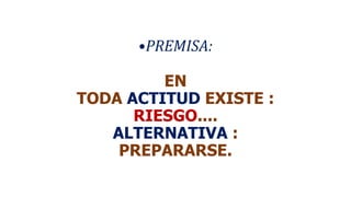 •PREMISA:
EN
TODA ACTITUD EXISTE :
RIESGO....
ALTERNATIVA :
PREPARARSE.
 