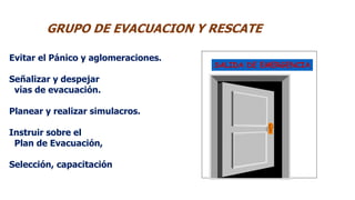 Evitar el Pánico y aglomeraciones.
Señalizar y despejar
vías de evacuación.
Planear y realizar simulacros.
Instruir sobre el
Plan de Evacuación,
Selección, capacitación
SALIDA DE EMERGENCIA
GRUPO DE EVACUACION Y RESCATE
 