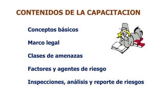 CONTENIDOS DE LA CAPACITACION
Conceptos básicos
Marco legal
Clases de amenazas
Factores y agentes de riesgo
Inspecciones, análisis y reporte de riesgos
 