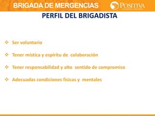 BRIGADA DE MERGENCIAS
 Ser voluntario
 Tener mística y espíritu de colaboración
 Tener responsabilidad y alto sentido de compromiso
 Adecuadas condiciones físicas y mentales
PERFIL DEL BRIGADISTA
 