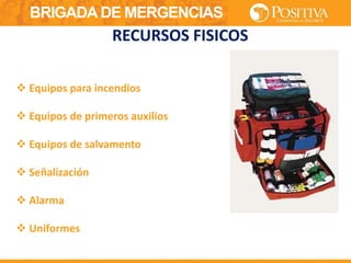 BRIGADA DE MERGENCIAS
 Equipos para incendios
 Equipos de primeros auxilios
 Equipos de salvamento
 Señalización
 Alarma
 Uniformes
RECURSOS FISICOS
 