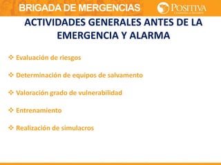 BRIGADA DE MERGENCIAS
 Evaluación de riesgos
 Determinación de equipos de salvamento
 Valoración grado de vulnerabilidad
 Entrenamiento
 Realización de simulacros
ACTIVIDADES GENERALES ANTES DE LA
EMERGENCIA Y ALARMA
 