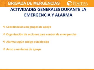 BRIGADA DE MERGENCIAS
 Coordinación con grupos de apoyo
 Organización de acciones para control de emergencias
 Alarma según código establecido
 Aviso a unidades de apoyo
ACTIVIDADES GENERALES DURANTE LA
EMERGENCIA Y ALARMA
 