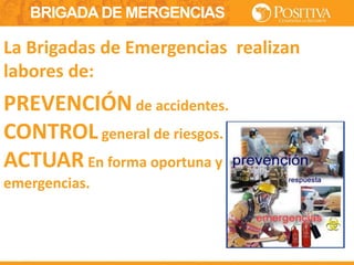 BRIGADA DE MERGENCIAS
La Brigadas de Emergencias realizan
labores de:
PREVENCIÓNde accidentes.
CONTROL general de riesgos.
ACTUAR En forma oportuna y eficaz en las
emergencias.
 
