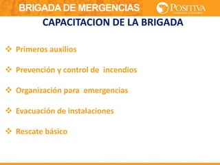 BRIGADA DE MERGENCIAS
 Primeros auxilios
 Prevención y control de incendios
 Organización para emergencias
 Evacuación de instalaciones
 Rescate básico
CAPACITACION DE LA BRIGADA
 