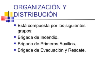 ORGANIZACIÓN Y DISTRIBUCIÓN Está compuesta por los siguientes grupos: Brigada de Incendio. Brigada de Primeros Auxilios. Brigada de Evacuación y Rescate. 