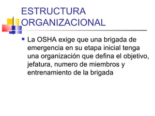 ESTRUCTURA ORGANIZACIONAL La OSHA exige que una brigada de emergencia en su etapa inicial tenga una organización que defina el objetivo, jefatura, numero de miembros y entrenamiento de la brigada 
