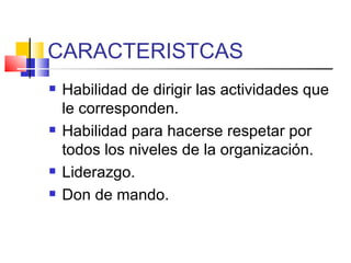 CARACTERISTCAS Habilidad de dirigir las actividades que le corresponden. Habilidad para hacerse respetar por todos los niveles de la organización. Liderazgo. Don de mando. 