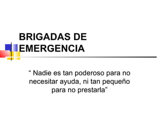 BRIGADAS DE EMERGENCIA “  Nadie es tan poderoso para no necesitar ayuda, ni tan pequeño para no prestarla” 