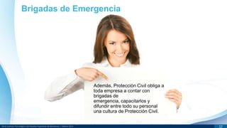 DR © Instituto Tecnológico y de Estudios Superiores de Monterrey | México 2013 12
Además, Protección Civil obliga a
toda empresa a contar con
brigadas de
emergencia, capacitarlos y
difundir entre todo su personal
una cultura de Protección Civil.
Brigadas de Emergencia
 