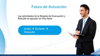 DR © Instituto Tecnológico y de Estudios Superiores de Monterrey | México 2013 16
Fases de Actuación
Antes  Durante 
Después
Las actividades de la Brigada de Evacuación y
Rescate se agrupan en tres fases:
 