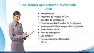 DR © Instituto Tecnológico y de Estudios Superiores de Monterrey | México 2013 5
• Antecedentes
• Programa de Protección Civil
• Brigadas de Emergencia
• Funciones de las Brigadas de Emergencia
• Medios de identificación para los brigadistas
• Fases de Actuación
• Plan de Emergencia
• Señalización
• Recomendaciones Generales
• Cierre
Los temas que estarás revisando
son:
 