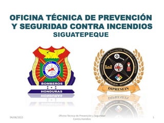 OFICINA TÉCNICA DE PREVENCIÓN
Y SEGURIDAD CONTRA INCENDIOS
SIGUATEPEQUE
1
04/08/2022
Oficina Técnica de Prevención y Seguridad
Contra Inendios
 