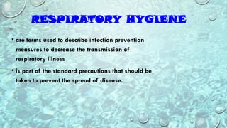 • are terms used to describe infection prevention
measures to decrease the transmission of
respiratory illness
• is part of the standard precautions that should be
taken to prevent the spread of disease.
RESPIRATORY HYGIENE
 