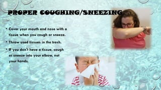 PROPER COUGHING/SNEEZING
• Cover your mouth and nose with a
tissue when you cough or sneeze.
• Throw used tissues in the trash.
• If you don't have a tissue, cough
or sneeze into your elbow, not
your hands.
 