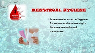 MENSTRUAL HYGIENE
• Is an essential aspect of hygiene
for women and adolescent girls
between menarche and
menopause.
 