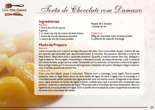 Chef Alex Caputo    Torta de Chocolate com Damasco
                   Ingredientes                                        Raspas de 2 laranjas
                   Recheio
                   1 xícara de chá de açúcar                           1 pitada de sal
                   4 gemas
                   1 ½ xícara de chá de creme de leite fresco          Cobertura
                   1 xícara de chá de damascos picados                 200g de chocolate meio amargo picado
                   ½ xícara de chá de nozes picadas                    3 colheres de sopa de manteiga

                   Modo de Preparo
                   Recheio
                   Leve uma panela com o açúcar ao fogo alto para derreter. Com uma colher de pau, misture de vez
                   em quando até caramelar por, aproximadamente, 6 minutos. Aos poucos, adicione o creme de
                   leite fresco. Mexa bem para o caramelo dissolver. Quando a mistura estiver bem lisa, desligue o
                   fogo e reserve. Numa tigela, misture bem o damasco picado, as raspas de laranja, o sal, o restante
                   do creme de leite, as gemas e as nozes. Na panela com o caramelo, acrescente a mistura da tigela e
                   leve ao fogo médio por 5 minutos ou até engrossar, mexendo sem parar. Desligue o fogo e reserve.
                   Use o recheio quando ele estiver frio.
                   Cobertura
                   Com uma faca afiada, pique o chocolate. Misture com a manteiga numa tigela. Numa panela
                   pequena, leve ao fogo baixo cerca de dois dedos de água. Encaixe a tigela com a manteiga e o
                   chocolate picado sobre a panela com água para derreter em banho-maria. O segredo é não deixar
                   que a água encoste no fundo da tigela e tomar cuidado para que o encaixe dos recipientes seja
                   perfeito, evitando o vazamento de vapor. Mexa bem até o chocolate derreter totalmente. Retire a
                   tigelinha de cima da panela com água. Com o auxílio de uma espátula, cubra a superfície e as laterais
                   da torta com o chocolate derretido.




                                                                                                                           24
 