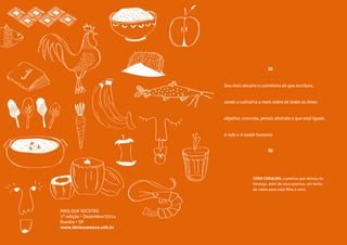 CORA CORALINA, a poetisa que deixou de
herança, além de seus poemas, um tacho
de cobre para cada filho e neto.
≈
Sou mais doceira e cozinheira do que escritora,
sendo a culinári a a mais nobre de todas as Artes:
objetiva, concreta, jamais abstrata a que está ligada
à vida e  à saúde humana.
≈
MAIS QUE RECEITAS
1ª edição • Dezembro/2014
Brasília • DF
www.ideiasnamesa.unb.br
 