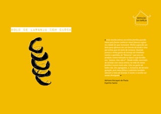 Pães e Bolos≈ ≈
36 Mais que Receitas Mais que Receitas≈ ≈ 37
bolo de laranja com casca
« Esta receita entrou na minha família quando
meus pais foram conhecer meus futuros sogros
na cidade em que moravam. Minha sogra fez um
bolo para oferecer em um lanche da tarde e meu
pai achou que era bolo de cenoura. Quando
provou e tinha gosto de laranja ele imediata-
mente o apelidou de “Denorex”, que era um
produto comercializado na época cujo bordão
era: “parece, mas não é”.  Desde então, esse bolo
de laranja com casca entrou na vida de nossa
família e nunca mais saiu. Caiu no gosto de
todos nós, dos agregados, e, inclusive, da terceira
geração, pois meus filhos e sobrinho também
adoram o bolo de laranja. E assim, a receita vai
sendo divulgada. »
Adriana Hocayen de Paula
Espírito Santo
REFEIÇÃO
DA FAMÍLIA
 