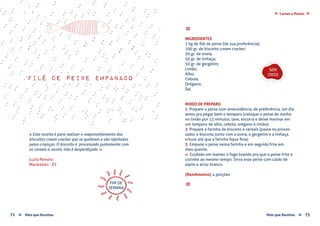 Mais que Receitas ≈ 7372 Mais que Receitas≈
Carnes e Peixes ≈≈
filé de peixe empanado
Luzia Peixoto
Marataízes - ES
« Esta receita é para realizar o reaproveitamento dos
biscoitos cream cracker que se quebram e são rejeitados
pelas crianças. O biscoito é processado juntamente com
os cereais e, assim, não é desperdiçado. »
≈
INGREDIENTES
1 kg de filé de peixe (de sua preferência);
100 gr. de biscoito cream cracker;
50 gr. de aveia;
50 gr. de linhaça;
50 gr. de gergelim;
Limão;
Alho;
Cebola;
Orégano;
Sal.
MODO DE PREPARO
1 Prepare o peixe com antecedência, de preferência, um dia
antes pra pegar bem o tempero (coloque o peixe de molho
no limão por 15 minutos, lave, escorra e deixe marinar em
um tempero de alho, cebola, orégano e limão);
2 Prepare a farinha de biscoito e cereais (passe no proces-
sador o biscoito junto com a aveia, o gergelim e a linhaça,
triture até que a farinha fique fina);
3 Empane o peixe nessa farinha e em seguida frite em
óleo quente.
» Cuidado em manter o fogo brando pra que o peixe frite e
cozinhe ao mesmo tempo. Sirva esse peixe com caldo de
aipim e arroz branco.
{Rendimento} 4 porções
≈
SEM
OVOS
FIM DE
SEMANA
 