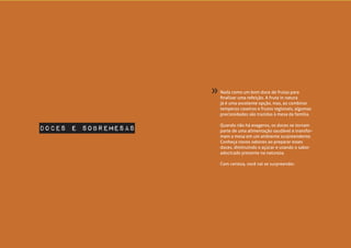 Nada como um bom doce de frutas para
finalizar uma refeição. A fruta in natura
já é uma excelente opção, mas, ao combinar
temperos caseiros e frutos regionais, algumas
preciosidades são trazidas à mesa da família.
Quando não há exageros, os doces se tornam
parte de uma alimentação saudável e transfor-
mam a mesa em um ambiente surpreendente.
Conheça novos sabores ao preparar esses
doces, diminuindo o açúcar e usando o sabor
adocicado presente na natureza.
Com certeza, você vai se surpreender.
doces e sobremesas
»
 