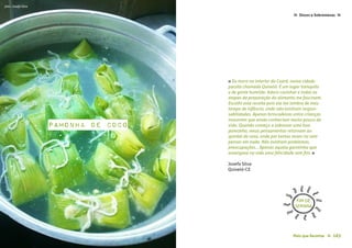 162 Mais que Receitas≈ Mais que Receitas ≈ 163
Doces e Sobremesas≈ ≈
Josefa Silva
Quixelô-CE
« Eu moro no interior do Ceará, numa cidade
pacata chamada Quixelô. É um lugar tranquilo
e de gente humilde. Adoro cozinhar e todas as
etapas da preparação do alimento me fascinam.
Escolhi esta receita pois ela me lembra de meu
tempo de infância, onde não existiam respon-
sabilidades. Apenas brincadeiras entre crianças
inocentes que ainda conheciam muito pouco da
vida. Quando começo a saborear uma boa
pamonha, meus pensamentos retornam ao
quintal de casa, onde por tantas vezes ria sem
pensar em nada. Não existiam problemas,
preocupações... Apenas aquela garotinha que
enxergava na vida uma felicidade sem fim. »
Pamonha de Coco
FIM DE
SEMANA
foto › Josefa Silva
 