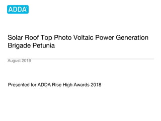 Solar Roof Top Photo Voltaic Power Generation
Brigade Petunia
August 2018
Presented for ADDA Rise High Awards 2018
 