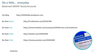 64
Do a little… everyday
Bookmark IIIIIIIIIII’ Social Accounts
the Blog http://IIIIIIIIIIIdb.wordpress.com
Be Data Share http://fr.slideshare.net/20156789
Be Data Link https://www.linkedin.com/company/IIIIIIIIIII-dun-and-bradstreet
Be Data Twitt http://twitter.com/IIIIIIIIIIIDB
Be Data Tube https://www.youtube.com/IIIIIIIIIIIDB
29/09/2016
 