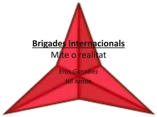 Brigades internacionals
Mite o realitat
Eros González
Nil Antón
 