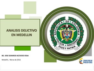 ANALISIS DELICTIVO
EN MEDELLIN
Medellín, Marzo de 2015
BG JOSE GERARDO ACEVEDO OSSA
 