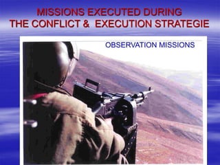 MISSIONS EXECUTED DURING
THE CONFLICT & EXECUTION STRATEGIE

                OBSERVATION MISSIONS
 