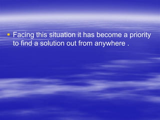  Facing this situation it has become a priority
  to find a solution out from anywhere .
 