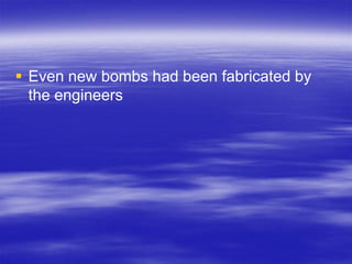  Even new bombs had been fabricated by
  the engineers
 