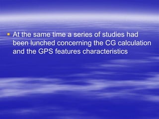  At the same time a series of studies had
  been lunched concerning the CG calculation
  and the GPS features characteristics
 
