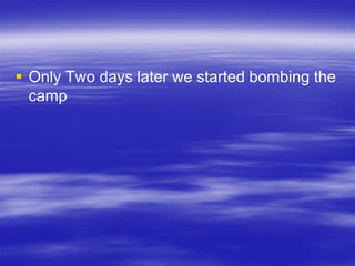  Only Two days later we started bombing the
  camp
 