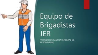 Equipo de
Brigadistas
JER
PROYECTO DE GESTIÓN INTEGRAL DE
RIESGOS (PGRI)
 