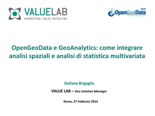 OpenGeoData e GeoAnalytics: come integrare
analisi spaziali e analisi di statistica multivariata

Stefano Brigaglia
VALUE LAB – Geo Solution Manager
Roma, 27 Febbraio 2014

 