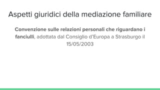 Aspetti giuridici della mediazione familiare
Convenzione sulle relazioni personali che riguardano i
fanciulli, adottata dal Consiglio d’Europa a Strasburgo il
15/05/2003
 