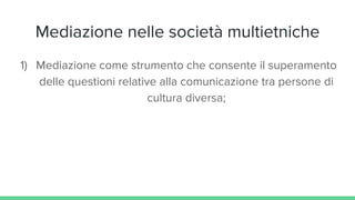 Mediazione nelle società multietniche
1) Mediazione come strumento che consente il superamento
delle questioni relative alla comunicazione tra persone di
cultura diversa;
 