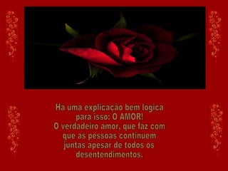 Há uma explicação bem lógica para isso: O AMOR! O verdadeiro amor, que faz com que as pessoas continuem  juntas apesar de todos os desentendimentos. 