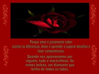 Porque amar é justamente saber aceitar as diferenças. Amar é aprender a superar desafios e  fazer compromissos. Quando nos apaixonamos por alguém, tudo é maravilhoso. Só vemos beleza, um diamante que brilha de todos os lados. 