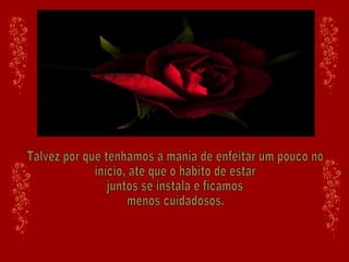 Talvez por que tenhamos a mania de enfeitar um pouco no início, até que o hábito de estar juntos se instala e ficamos menos cuidadosos. 