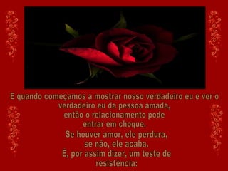 E quando começamos a mostrar nosso verdadeiro eu e ver o verdadeiro eu da pessoa amada,  então o relacionamento pode entrar em choque. Se houver amor, ele perdura,  se não, ele acaba. É, por assim dizer, um teste de resistência: 