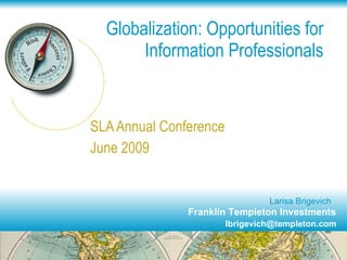 Globalization: Opportunities for
       Information Professionals


SLA Annual Conference
June 2009


                                 Larisa Brigevich
               Franklin Templeton Investments
                        lbrigevich@templeton.com
 