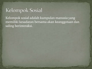 Kelompok sosial adalah kumpulan manusia yang 
memiliki kesadaran bersama akan keanggotaan dan 
saling berinteraksi. 
 