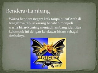 Warna bendera negara Irak tanpa huruf Arab di 
tengahnya,tapi sekarang berubah menjadi 
warna biru-kuning menjadi lambang identitas 
kelompok ini dengan kelelawar hitam sebagai 
simbolnya. 
 